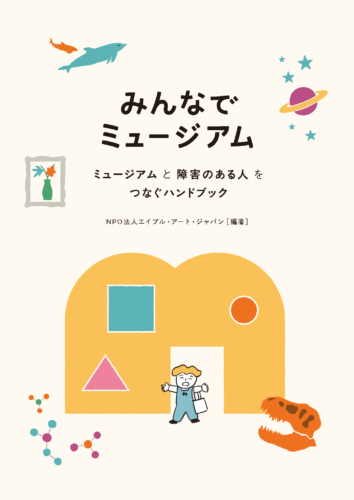 冊子『みんなでミュージアム』表紙画像。上部中央にタイトル「みんなでミュージアムーミュージアムと障害のある⼈をつなぐハンドブック」と著者「NPO法人エイブル・アート・ジャパン(編著)とあり、その下に、男の子のキャラクターと、みんミの「M」字をモチーフにしたオレンジのイラストが配置されています。タイトルとイラストの周りには、ミュージアムを象徴する額縁に入った花の絵や、宇宙・科学、恐竜の頭のイラストが配置されている。